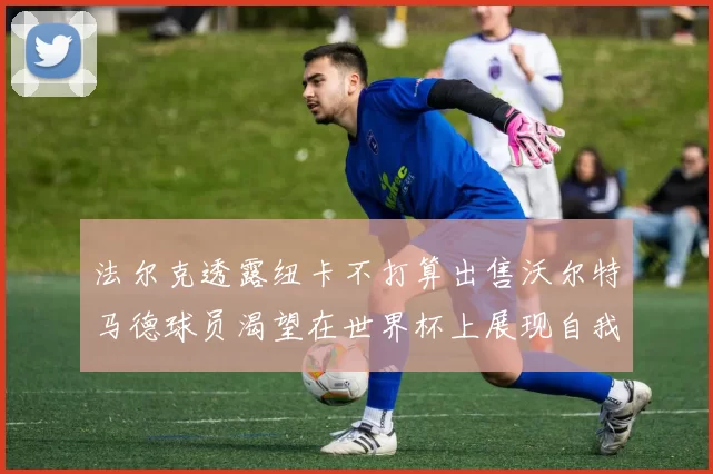 法尔克透露纽卡不打算出售沃尔特马德球员渴望在世界杯上展现自我