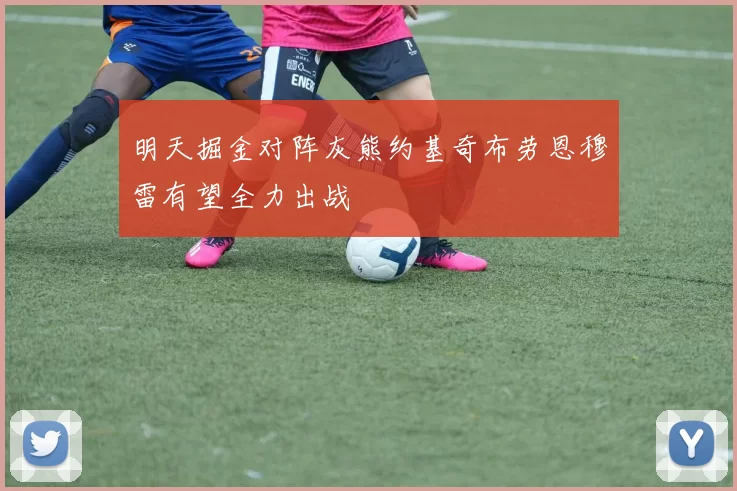明天掘金对阵灰熊约基奇布劳恩穆雷有望全力出战