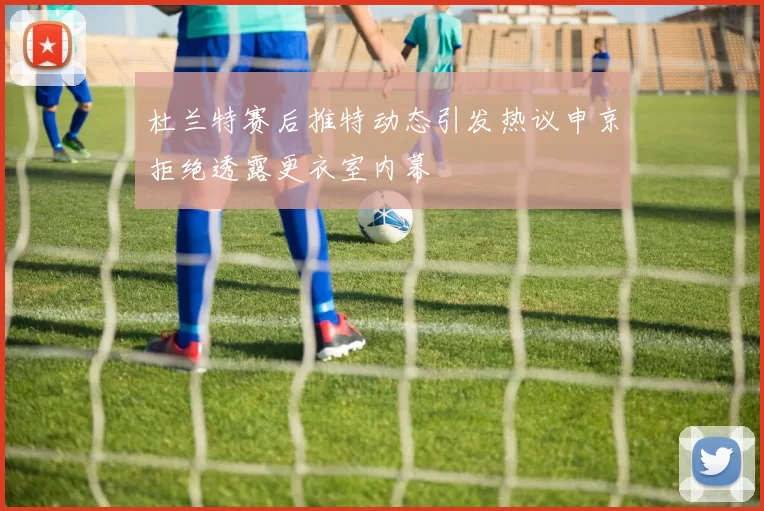 杜兰特赛后推特动态引发热议申京拒绝透露更衣室内幕