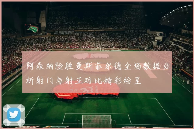 阿森纳险胜曼斯菲尔德全场数据分析射门与射正对比精彩纷呈