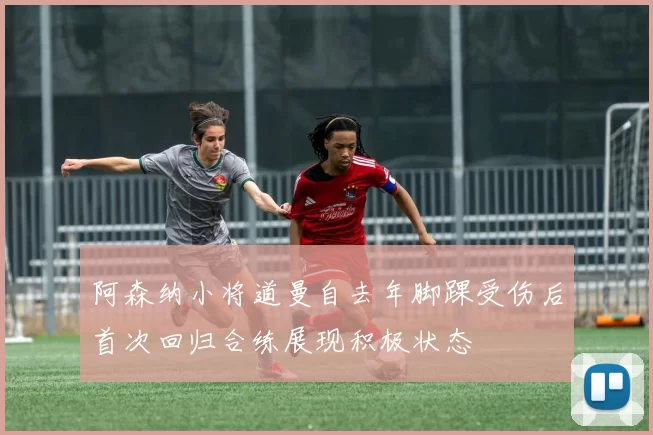 阿森纳小将道曼自去年脚踝受伤后首次回归合练展现积极状态
