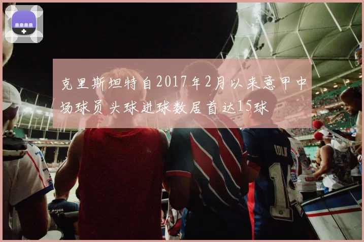 克里斯坦特自2017年2月以来意甲中场球员头球进球数居首达15球
