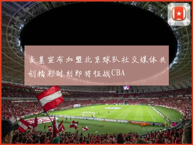 麦基宣布加盟北京球队社交媒体共创精彩时刻即将征战CBA