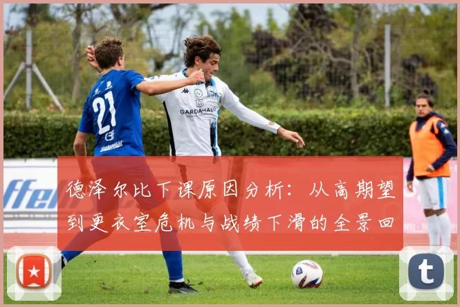 德泽尔比下课原因分析：从高期望到更衣室危机与战绩下滑的全景回顾