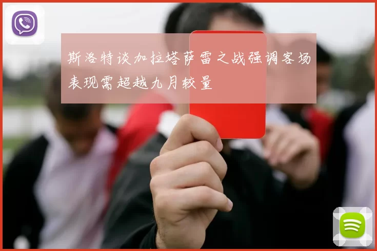 斯洛特谈加拉塔萨雷之战强调客场表现需超越九月较量