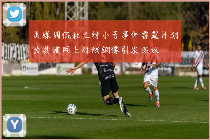 美媒调侃杜兰特小号事件雷霆计划为其建网上对线铜像引发热议