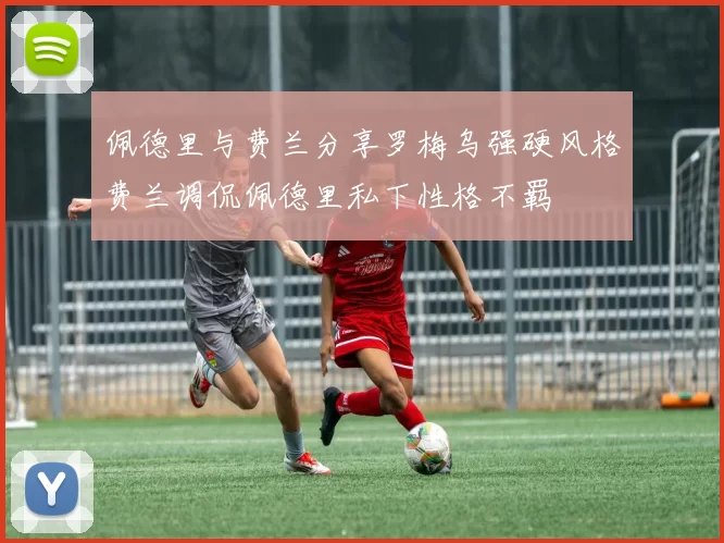 佩德里与费兰分享罗梅乌强硬风格费兰调侃佩德里私下性格不羁