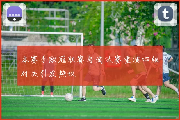 本赛季欧冠联赛与淘汰赛重演四组对决引发热议