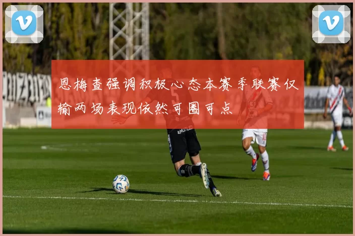 恩梅查强调积极心态本赛季联赛仅输两场表现依然可圈可点