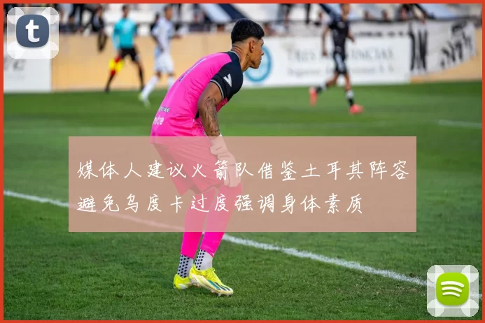 媒体人建议火箭队借鉴土耳其阵容避免乌度卡过度强调身体素质