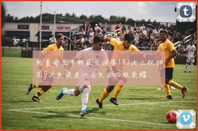 约基奇三节斩获生涯第183次三双却因9次失误差一点失去四双荣耀