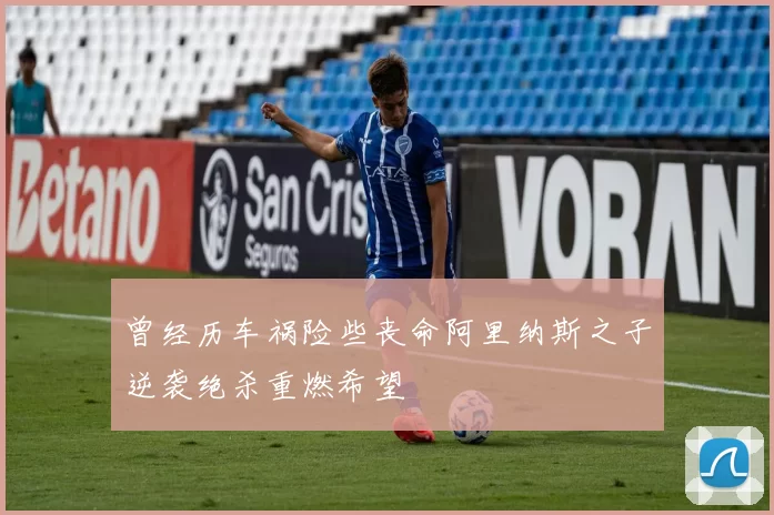 曾经历车祸险些丧命阿里纳斯之子逆袭绝杀重燃希望