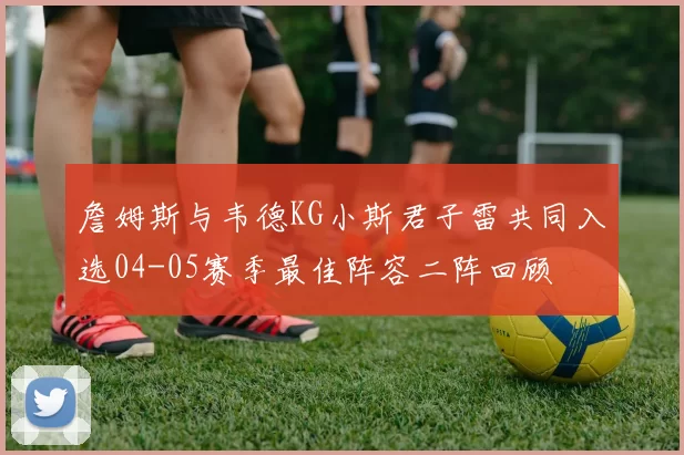 詹姆斯与韦德KG小斯君子雷共同入选04-05赛季最佳阵容二阵回顾