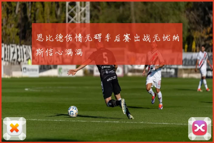 恩比德伤情无碍季后赛出战无忧纳斯信心满满
