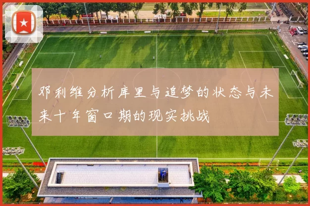 邓利维分析库里与追梦的状态与未来十年窗口期的现实挑战