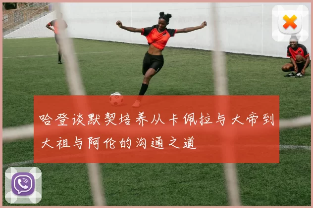哈登谈默契培养从卡佩拉与大帝到大祖与阿伦的沟通之道