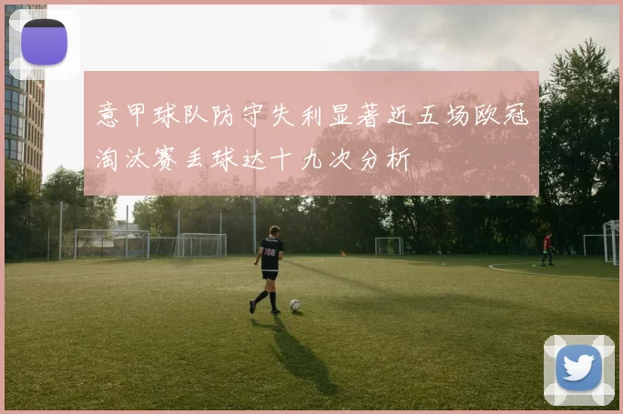 意甲球队防守失利显著近五场欧冠淘汰赛丢球达十九次分析
