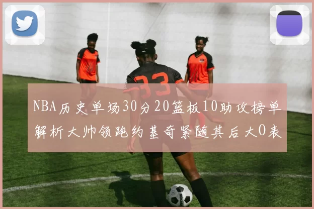 NBA历史单场30分20篮板10助攻榜单解析大帅领跑约基奇紧随其后大O表现不俗