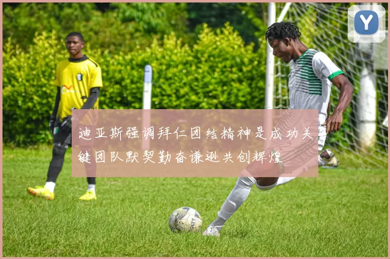 迪亚斯强调拜仁团结精神是成功关键团队默契勤奋谦逊共创辉煌