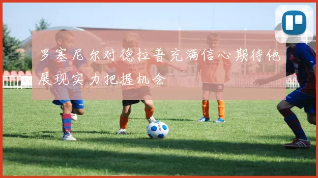 罗塞尼尔对德拉普充满信心期待他展现实力把握机会