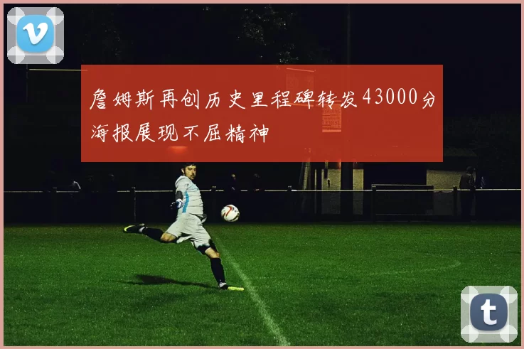 詹姆斯再创历史里程碑转发43000分海报展现不屈精神