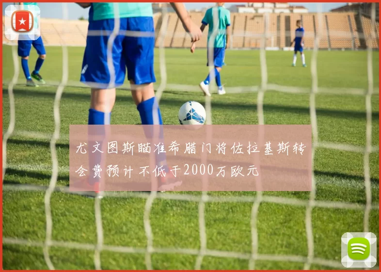 尤文图斯瞄准希腊门将佐拉基斯转会费预计不低于2000万欧元